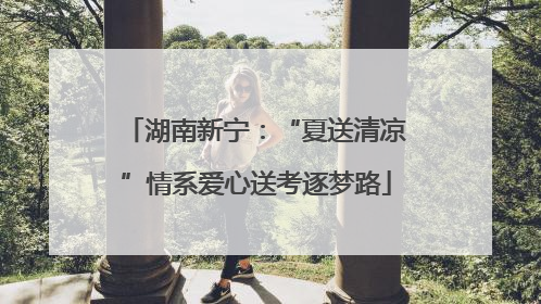 湖南新宁：“夏送清凉”情系爱心送考逐梦路