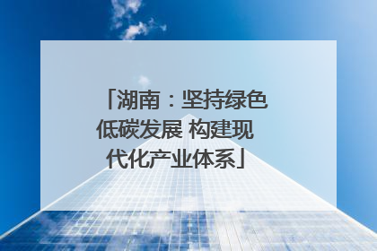 湖南：坚持绿色低碳发展 构建现代化产业体系
