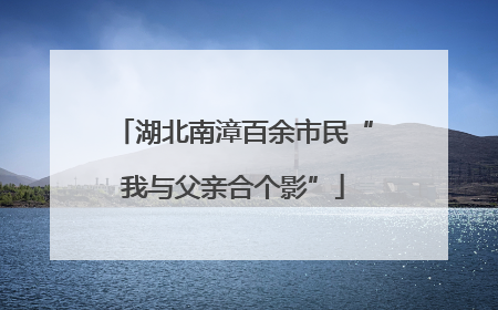 湖北南漳百余市民“我与父亲合个影”
