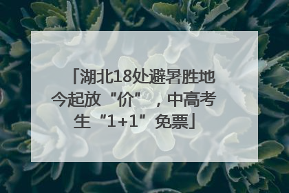 湖北18处避暑胜地今起放“价”，中高考生“1+1”免票