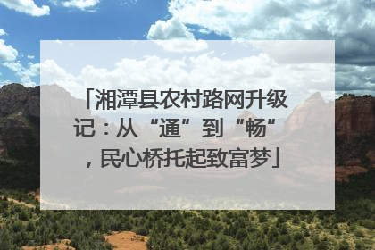 湘潭县农村路网升级记：从“通”到“畅”，民心桥托起致富梦