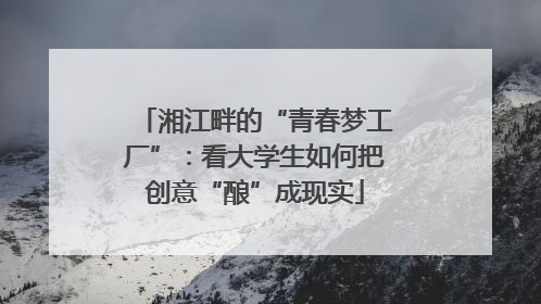 湘江畔的“青春梦工厂”：看大学生如何把创意“酿”成现实