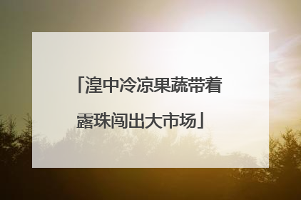 湟中冷凉果蔬带着露珠闯出大市场