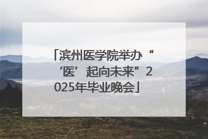 滨州医学院举办“‘医’起向未来”2025年毕业晚会