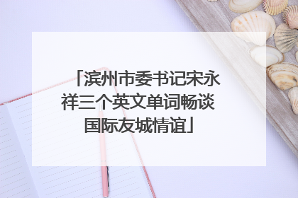 滨州市委书记宋永祥三个英文单词畅谈国际友城情谊