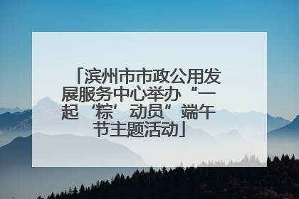 滨州市市政公用发展服务中心举办“一起‘粽’动员”端午节主题活动