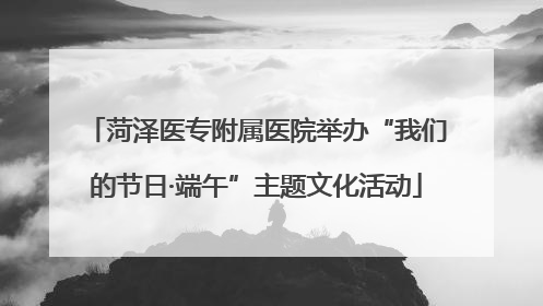 菏泽医专附属医院举办“我们的节日·端午”主题文化活动