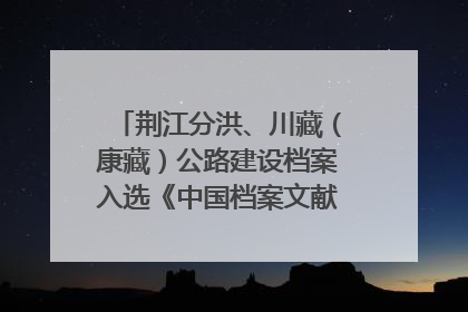 荆江分洪、川藏（康藏）公路建设档案入选《中国档案文献遗产名录》