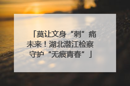 莫让文身“刺”痛未来！湖北潜江检察守护“无痕青春”