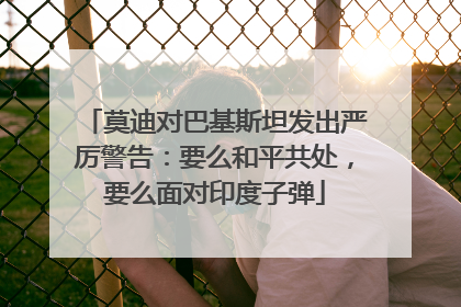 莫迪对巴基斯坦发出严厉警告：要么和平共处，要么面对印度子弹