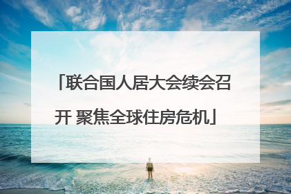 联合国人居大会续会召开 聚焦全球住房危机