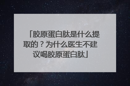 胶原蛋白肽是什么提取的?为什么医生不建议喝胶原蛋白肽