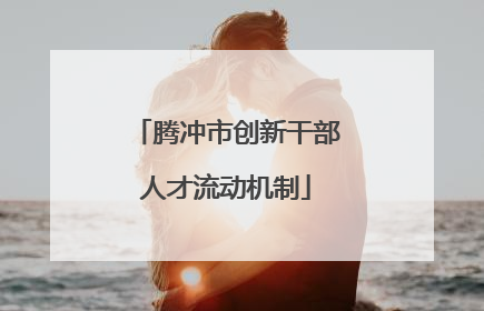 腾冲市创新干部人才流动机制