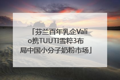 芬兰百年乳企Valio携TUUTI雪粹3布局中国小分子奶粉市场
