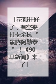 花都开好了，有空来打卡余杭“景腾阿勒泰”！《90早新闻》来了