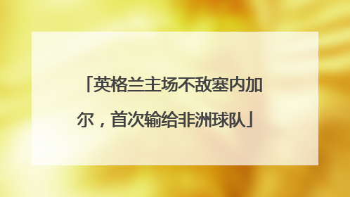 英格兰主场不敌塞内加尔，首次输给非洲球队