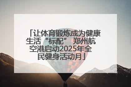 让体育锻炼成为健康生活“标配” 郑州航空港启动2025年全民健身活动月