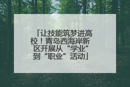 让技能筑梦进高校！青岛西海岸新区开展从“学业”到“职业”活动