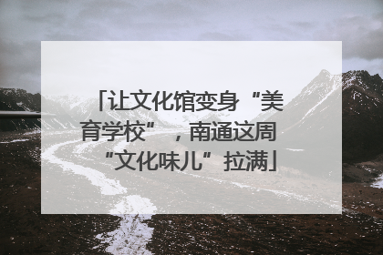 让文化馆变身“美育学校”，南通这周“文化味儿”拉满