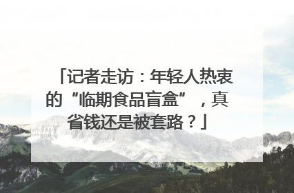 记者走访：年轻人热衷的“临期食品盲盒”，真省钱还是被套路？
