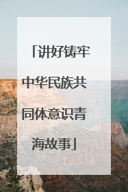 讲好铸牢中华民族共同体意识青海故事
