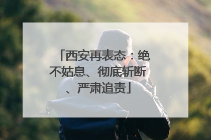 西安再表态：绝不姑息、彻底斩断、严肃追责