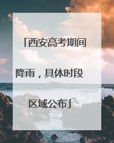 西安高考期间降雨，具体时段区域公布