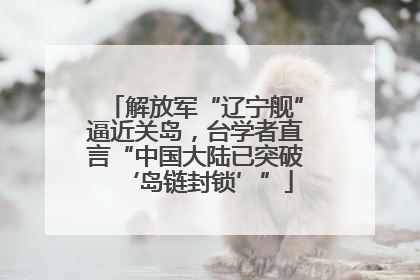 解放军“辽宁舰”逼近关岛，台学者直言“中国大陆已突破‘岛链封锁’”