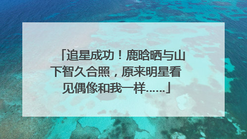 追星成功！鹿晗晒与山下智久合照，原来明星看见偶像和我一样……