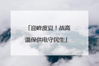 迎峰度夏！战高温保供电守民生