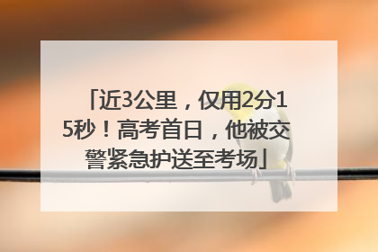 近3公里，仅用2分15秒！高考首日，他被交警紧急护送至考场