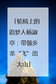 轮椅上的追梦人杨淑亭：带领乡亲“飞”出大山