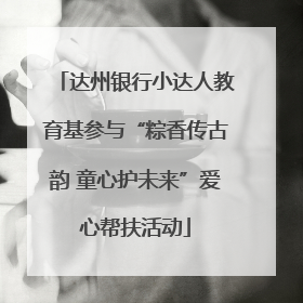 达州银行小达人教育基参与“粽香传古韵 童心护未来”爱心帮扶活动