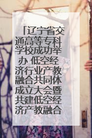 辽宁省交通高等专科学校成功举办 低空经济行业产教融合共同体成立大会暨共建低空经济产教融合新生态论坛