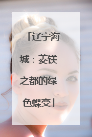 辽宁海城：菱镁之都的绿色蝶变