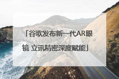 谷歌发布新一代AR眼镜 立讯精密深度赋能