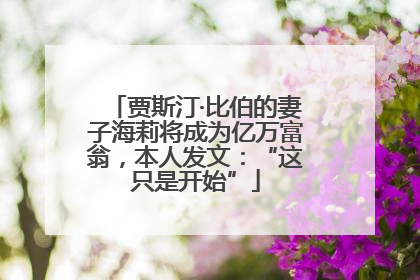贾斯汀·比伯的妻子海莉将成为亿万富翁，本人发文：“这只是开始”