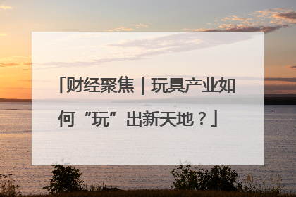 财经聚焦｜玩具产业如何“玩”出新天地？