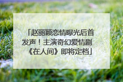 赵丽颖恋情曝光后首发声！主演奇幻爱情剧《在人间》即将定档