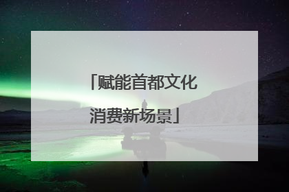 赋能首都文化消费新场景