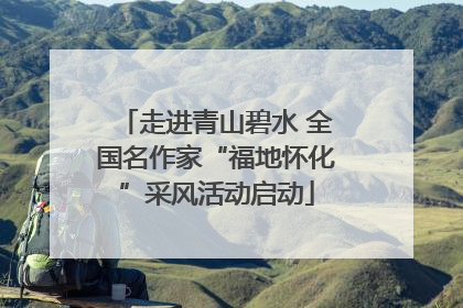 走进青山碧水 全国名作家“福地怀化”采风活动启动
