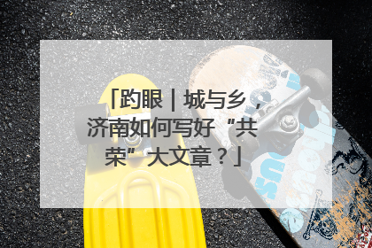 趵眼｜城与乡，济南如何写好“共荣”大文章？