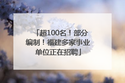 超100名！部分编制！福建多家事业单位正在招聘