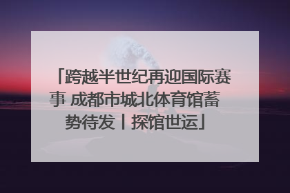 跨越半世纪再迎国际赛事 成都市城北体育馆蓄势待发丨探馆世运