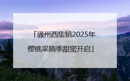通州西集镇2025年樱桃采摘季甜蜜开启