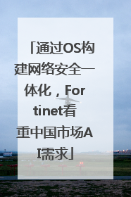 通过OS构建网络安全一体化，Fortinet看重中国市场AI需求