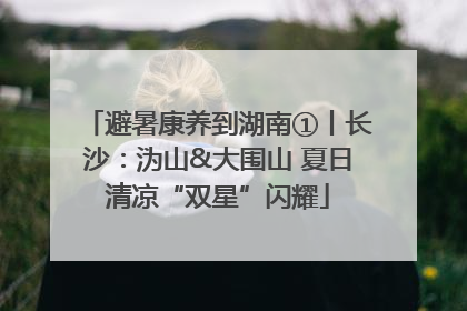 避暑康养到湖南①丨长沙：沩山&大围山 夏日清凉“双星”闪耀