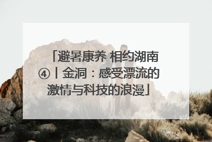 避暑康养 相约湖南④丨金洞：感受漂流的激情与科技的浪漫