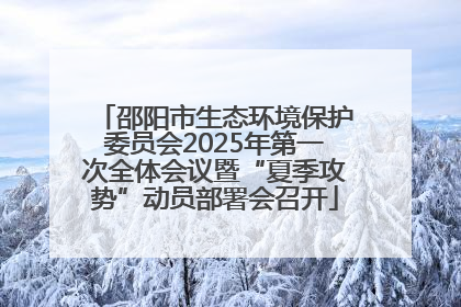 邵阳市生态环境保护委员会2025年第一次全体会议暨“夏季攻势”动员部署会召开