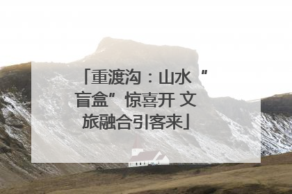 重渡沟：山水“盲盒”惊喜开 文旅融合引客来